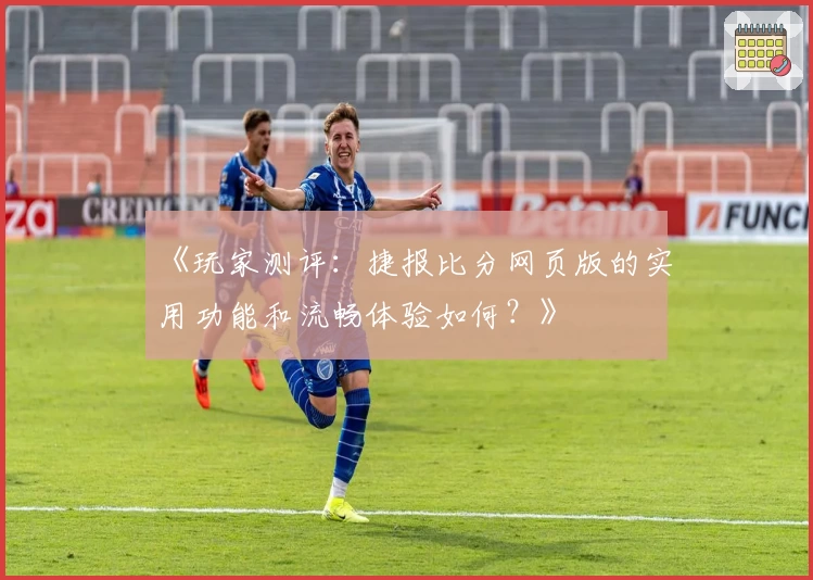 《玩家测评:捷报比分网页版的实用功能和流畅体验如何?》