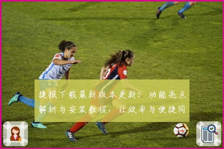 捷报下载最新版本更新：功能亮点解析与安装教程，让效率与便捷同行