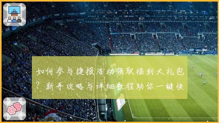 如何参与捷报活动领取福利大礼包？新手攻略与详细教程助你一键快速上手