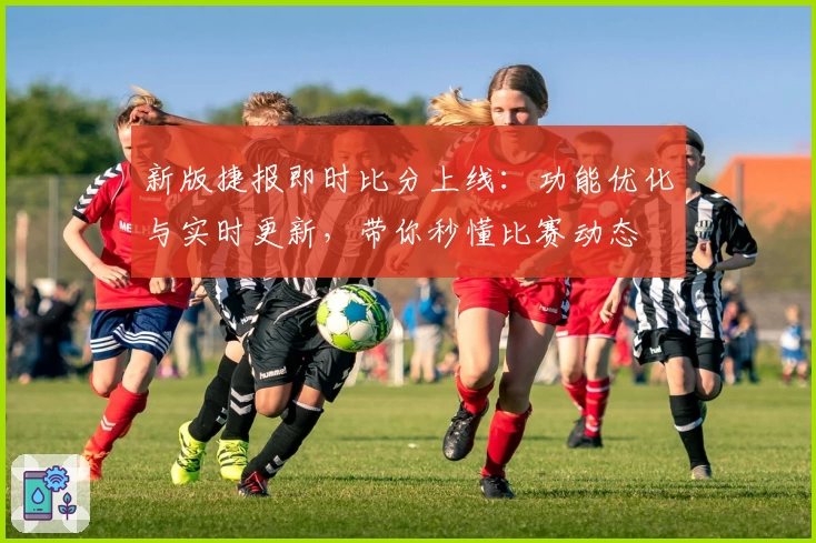 新版捷报即时比分上线：功能优化与实时更新，带你秒懂比赛动态