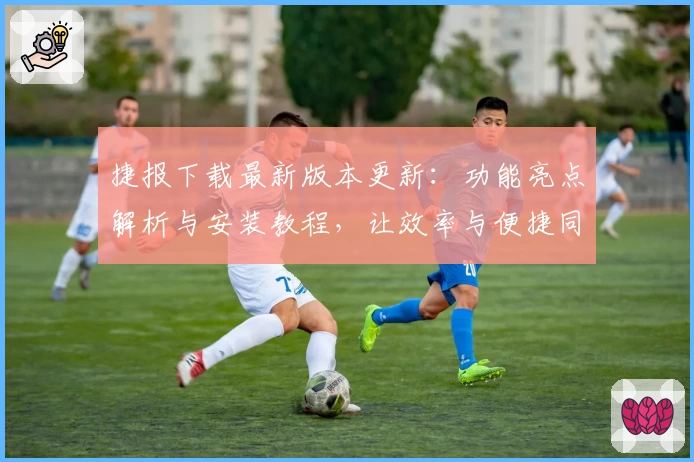 捷报下载最新版本更新：功能亮点解析与安装教程，让效率与便捷同行