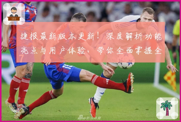 捷报最新版本更新!深度解析功能亮点与用户体验,带你全面掌握全新升级内容