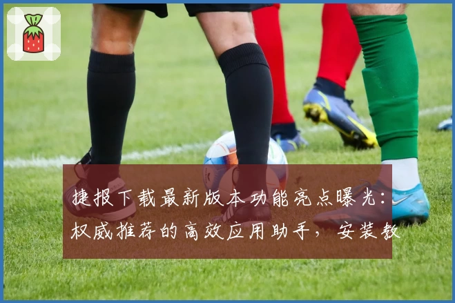 捷报下载最新版本功能亮点曝光：权威推荐的高效应用助手，安装教程全解析！