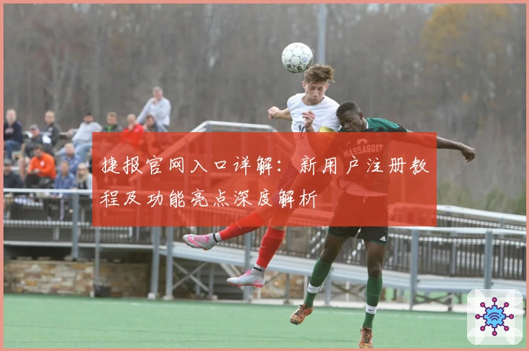 捷报官网入口详解：新用户注册教程及功能亮点深度解析