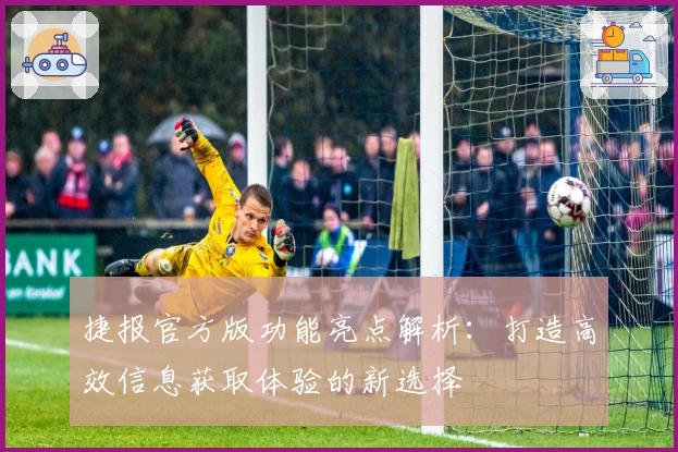 捷报官方版功能亮点解析:打造高效信息获取体验的新选择