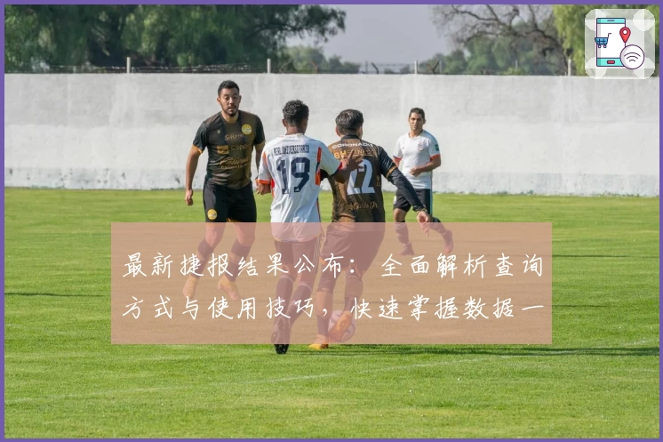最新捷报结果公布：全面解析查询方式与使用技巧，快速掌握数据一手信息
