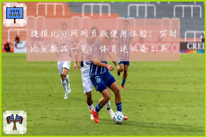 捷报比分网网页版使用体验:实时比分数据一览,体育迷必备工具