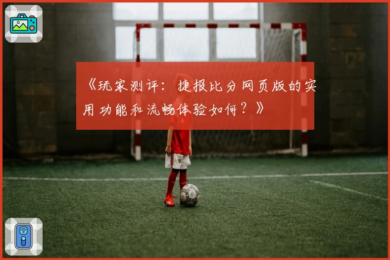 《玩家测评:捷报比分网页版的实用功能和流畅体验如何?》