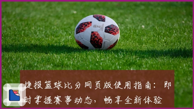 捷报篮球比分网页版使用指南：即时掌握赛事动态，畅享全新体验