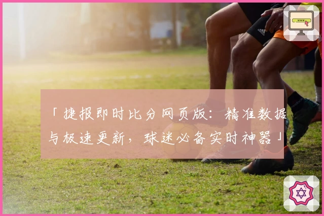 「捷报即时比分网页版：精准数据与极速更新，球迷必备实时神器」