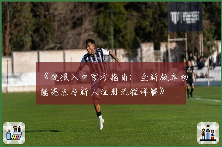 《捷报入口官方指南：全新版本功能亮点与新人注册流程详解》